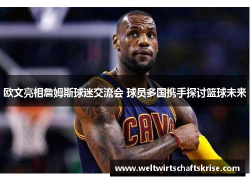 欧文亮相詹姆斯球迷交流会 球员多国携手探讨篮球未来