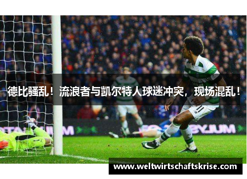 德比骚乱！流浪者与凯尔特人球迷冲突，现场混乱！